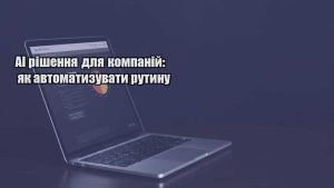 Детальніше про статтю AI рішення для компаній: як автоматизувати рутину