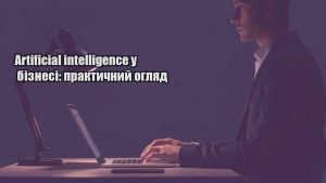 Детальніше про статтю Artificial intelligence у бізнесі: практичний огляд