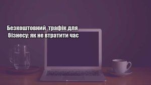 Детальніше про статтю Безкоштовний трафік для бізнесу: як не втратити час