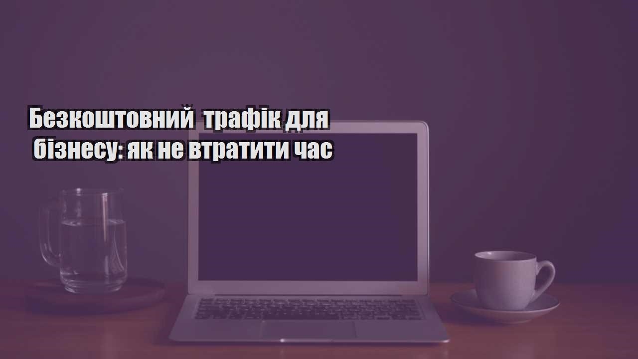 Детальніше про статтю Безкоштовний трафік для бізнесу: як не втратити час