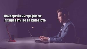Детальніше про статтю Конверсійний трафік: як працювати не на кількість