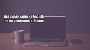 Детальніше про статтю Автоматизація на базі AI: як не ускладнити бізнес