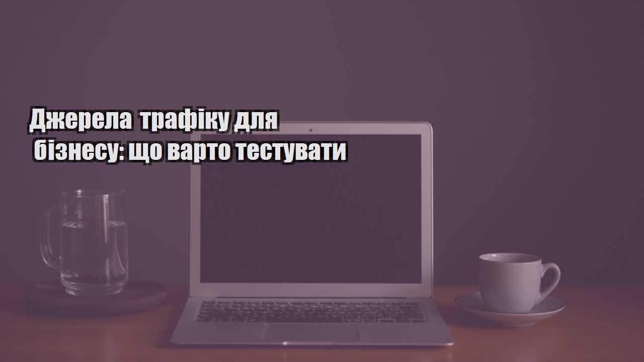 Детальніше про статтю Джерела трафіку для бізнесу: що варто тестувати