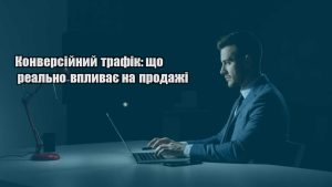 Детальніше про статтю Конверсійний трафік: що реально впливає на продажі