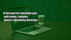 Детальніше про статтю AI Антидетект Aurorium для арбітражу, товарки, крипти. Промокод Aurorium