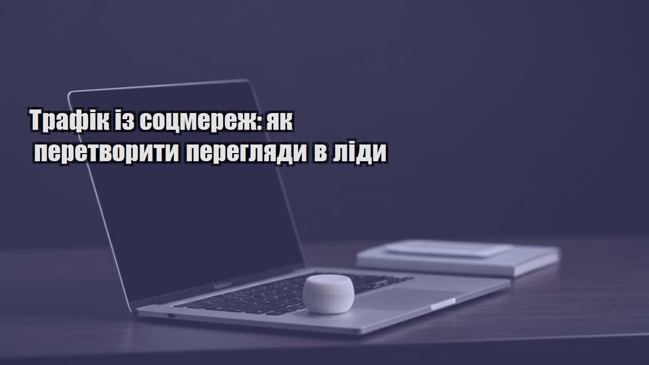 Детальніше про статтю Трафік із соцмереж: як перетворити перегляди в ліди