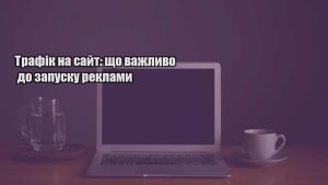 Детальніше про статтю Трафік на сайт: що важливо до запуску реклами