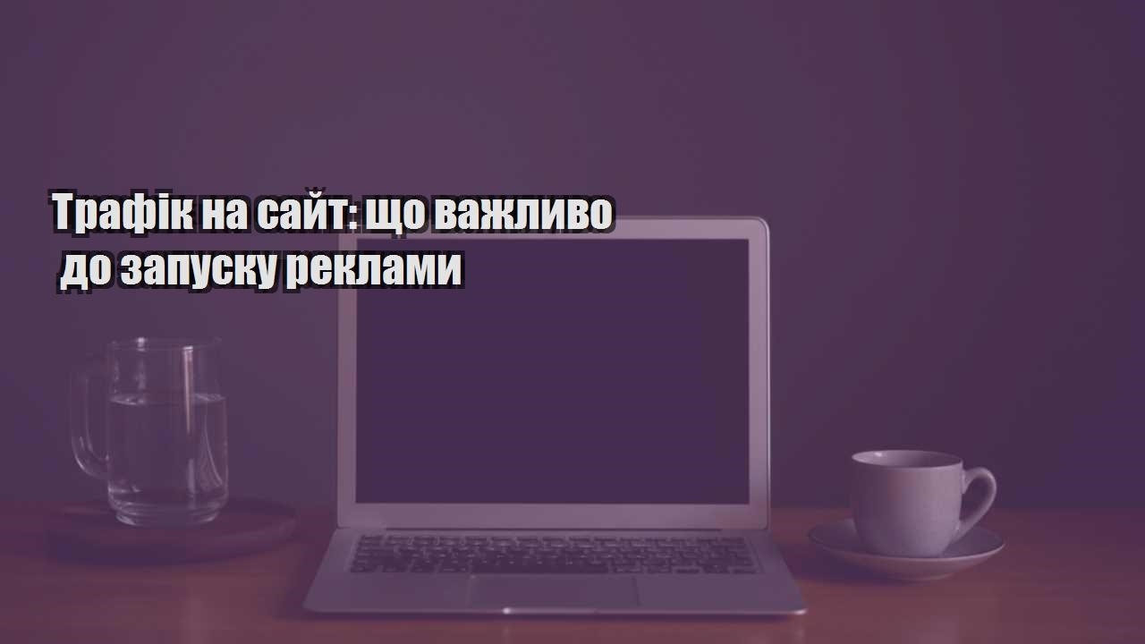 Детальніше про статтю Трафік на сайт: що важливо до запуску реклами