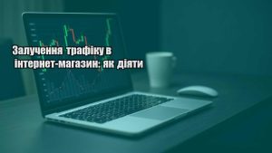 Детальніше про статтю Залучення трафіку в інтернет-магазин: як діяти