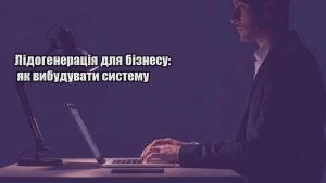 Детальніше про статтю Лідогенерація для бізнесу: як вибудувати систему