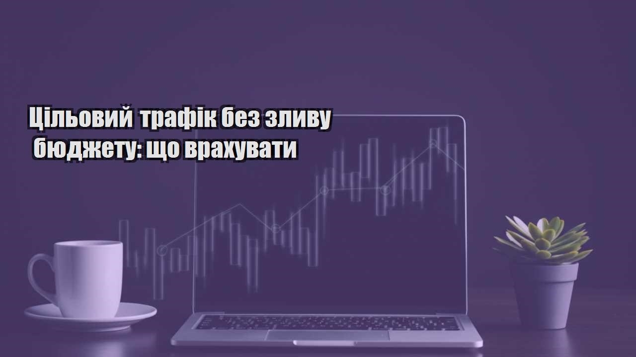 Детальніше про статтю Цільовий трафік без зливу бюджету: що врахувати