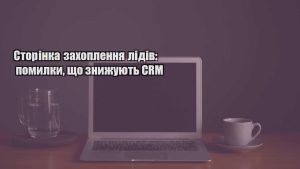 Детальніше про статтю Сторінка захоплення лідів: помилки, що знижують CRM
