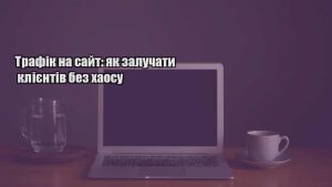 Детальніше про статтю Трафік на сайт: як залучати клієнтів без хаосу