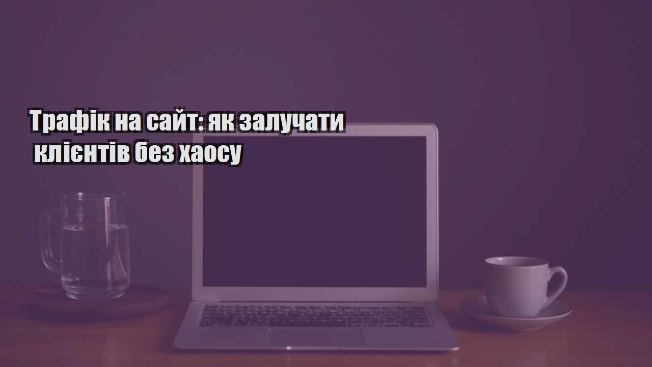 Детальніше про статтю Трафік на сайт: як залучати клієнтів без хаосу